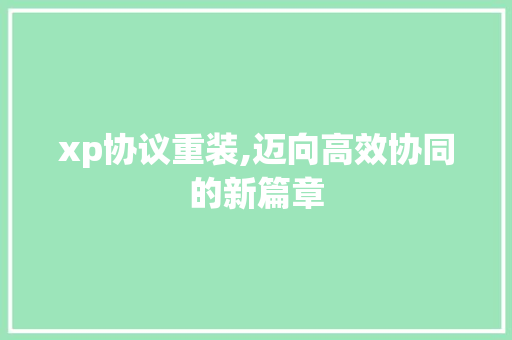 xp协议重装,迈向高效协同的新篇章