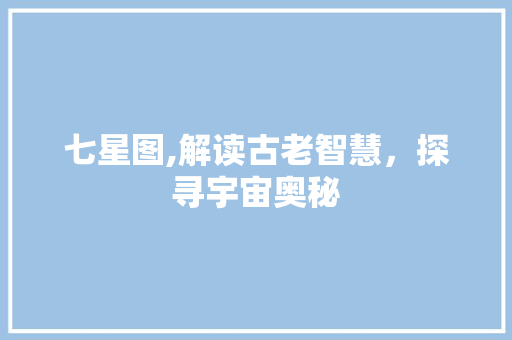 七星图,解读古老智慧，探寻宇宙奥秘