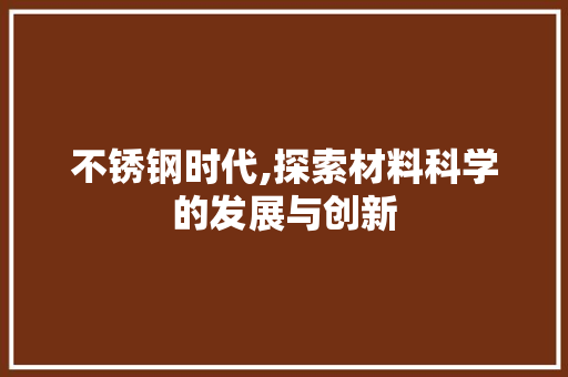 不锈钢时代,探索材料科学的发展与创新
