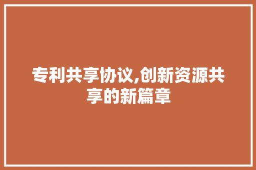 专利共享协议,创新资源共享的新篇章