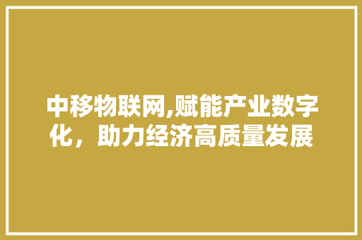 中移物联网,赋能产业数字化，助力经济高质量发展
