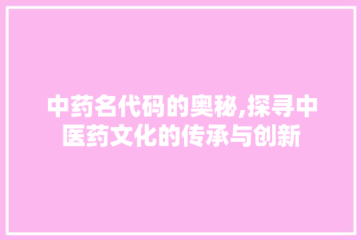 中药名代码的奥秘,探寻中医药文化的传承与创新
