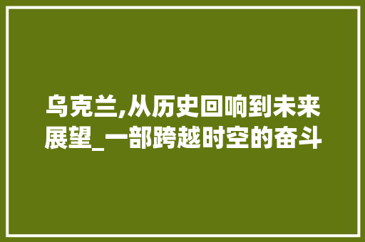 乌克兰,从历史回响到未来展望_一部跨越时空的奋斗史诗