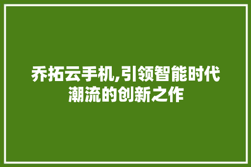 乔拓云手机,引领智能时代潮流的创新之作 种植技巧