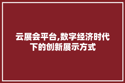 云展会平台,数字经济时代下的创新展示方式 植物种类