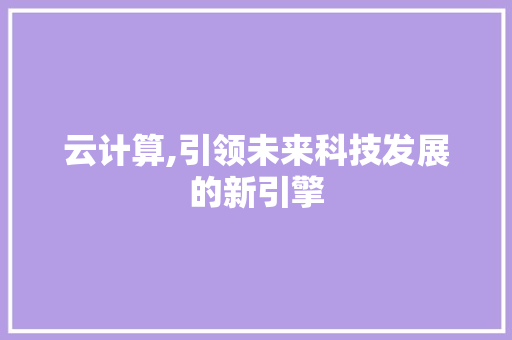 云计算,引领未来科技发展的新引擎
