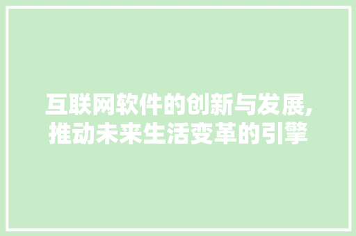 互联网软件的创新与发展,推动未来生活变革的引擎