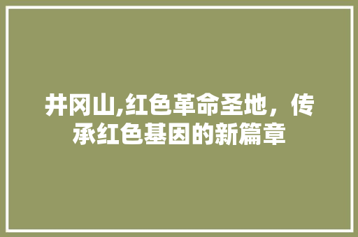 井冈山,红色革命圣地，传承红色基因的新篇章