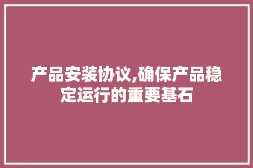 产品安装协议,确保产品稳定运行的重要基石