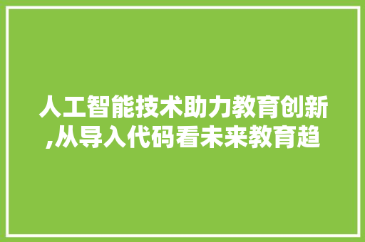 人工智能技术助力教育创新,从导入代码看未来教育趋势