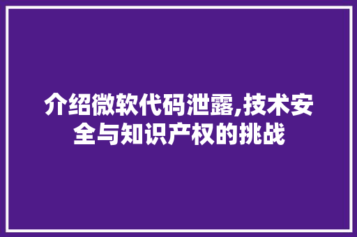 介绍微软代码泄露,技术安全与知识产权的挑战 农业常识