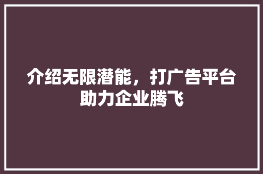 介绍无限潜能，打广告平台助力企业腾飞