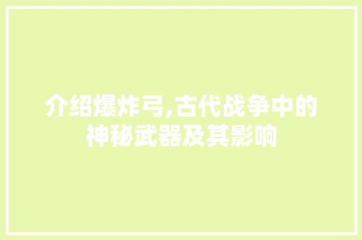 介绍爆炸弓,古代战争中的神秘武器及其影响 土壤施肥