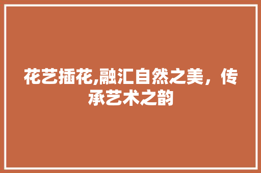 花艺插花,融汇自然之美，传承艺术之韵