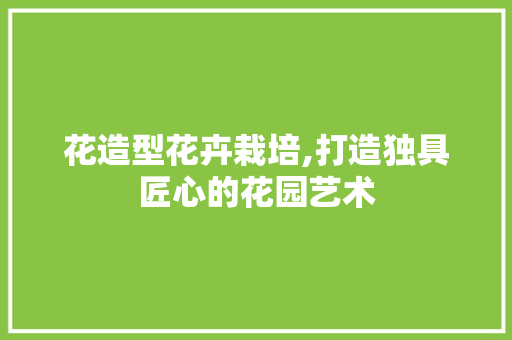 花造型花卉栽培,打造独具匠心的花园艺术