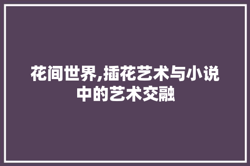 花间世界,插花艺术与小说中的艺术交融
