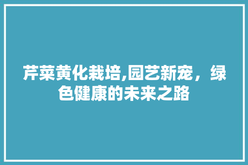 芹菜黄化栽培,园艺新宠，绿色健康的未来之路