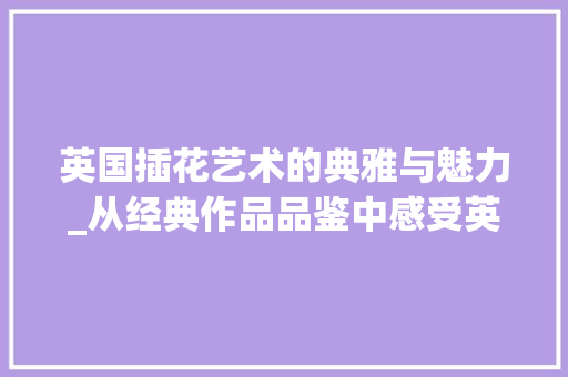 英国插花艺术的典雅与魅力_从经典作品品鉴中感受英伦风情