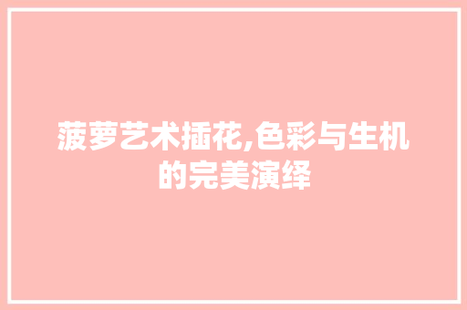 菠萝艺术插花,色彩与生机的完美演绎