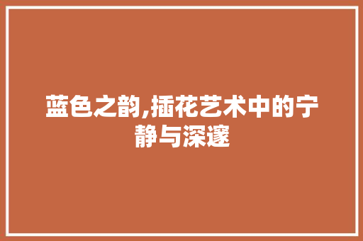 蓝色之韵,插花艺术中的宁静与深邃