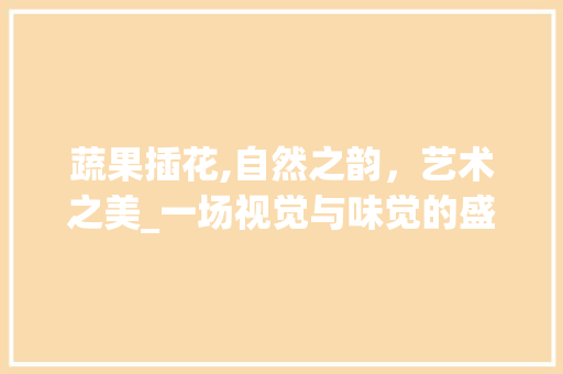 蔬果插花,自然之韵，艺术之美_一场视觉与味觉的盛宴