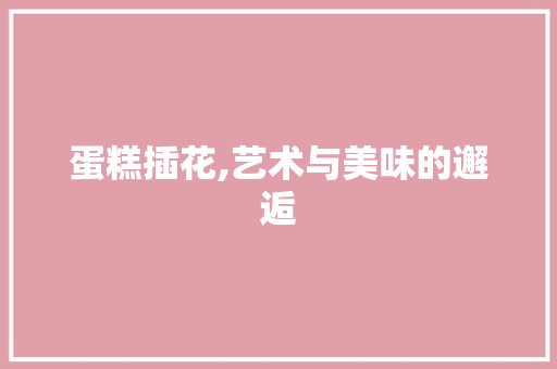 蛋糕插花,艺术与美味的邂逅