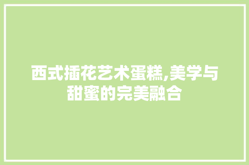 西式插花艺术蛋糕,美学与甜蜜的完美融合
