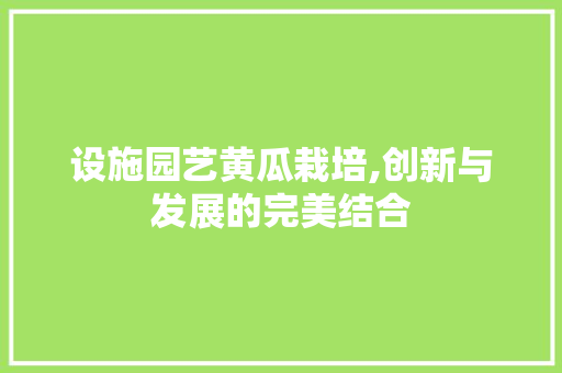 设施园艺黄瓜栽培,创新与发展的完美结合