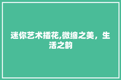 迷你艺术插花,微缩之美，生活之韵