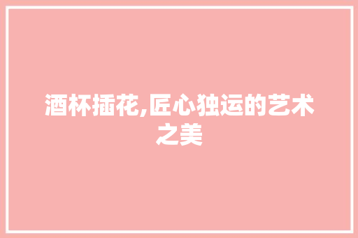 酒杯插花,匠心独运的艺术之美