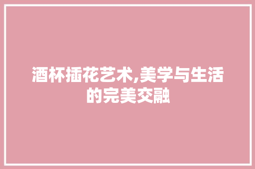 酒杯插花艺术,美学与生活的完美交融