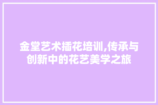 金堂艺术插花培训,传承与创新中的花艺美学之旅