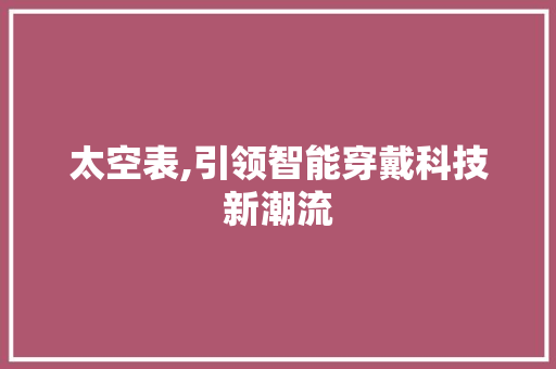 太空表,引领智能穿戴科技新潮流