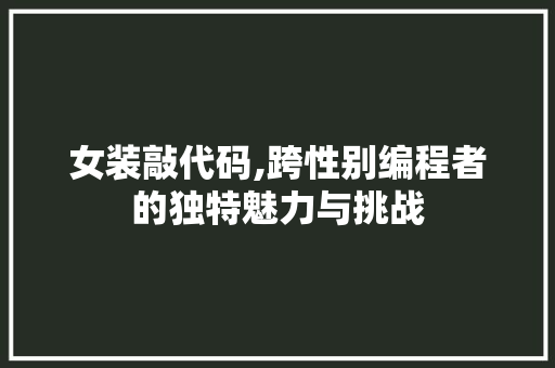 女装敲代码,跨性别编程者的独特魅力与挑战