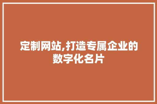 定制网站,打造专属企业的数字化名片