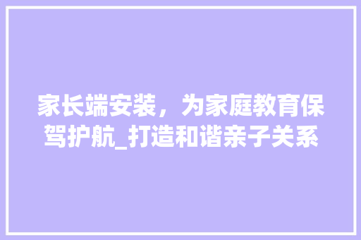 家长端安装，为家庭教育保驾护航_打造和谐亲子关系的智能助手
