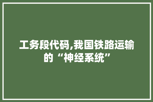 工务段代码,我国铁路运输的“神经系统”