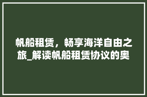 帆船租赁，畅享海洋自由之旅_解读帆船租赁协议的奥秘