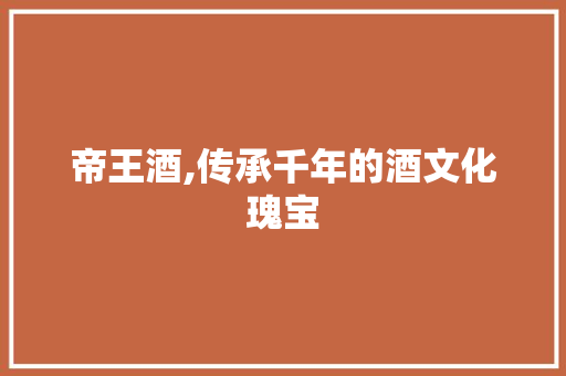 帝王酒,传承千年的酒文化瑰宝
