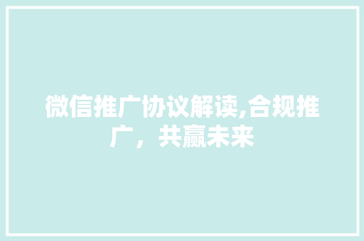微信推广协议解读,合规推广，共赢未来
