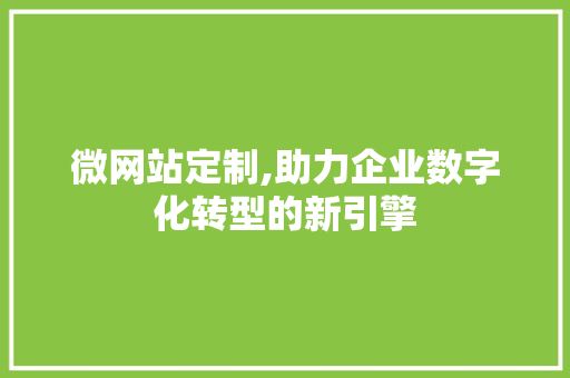 微网站定制,助力企业数字化转型的新引擎