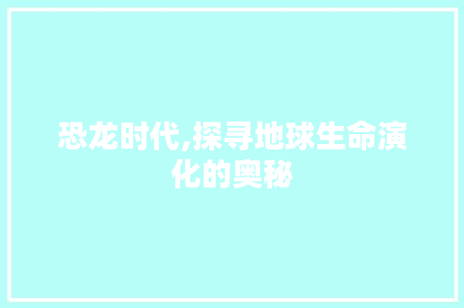 恐龙时代,探寻地球生命演化的奥秘