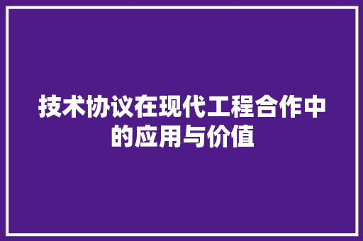 技术协议在现代工程合作中的应用与价值