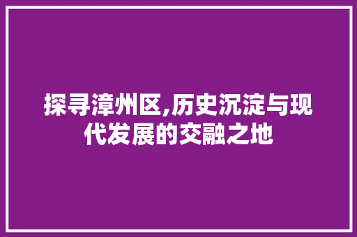 探寻漳州区,历史沉淀与现代发展的交融之地
