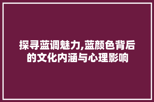 探寻蓝调魅力,蓝颜色背后的文化内涵与心理影响