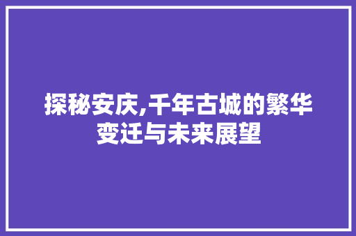 探秘安庆,千年古城的繁华变迁与未来展望