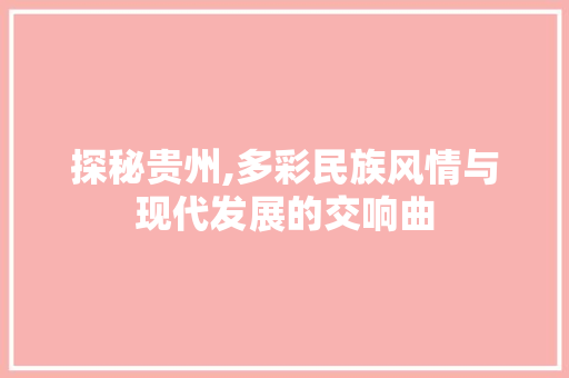 探秘贵州,多彩民族风情与现代发展的交响曲