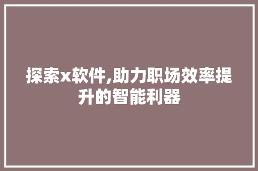 探索x软件,助力职场效率提升的智能利器