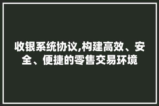 收银系统协议,构建高效、安全、便捷的零售交易环境