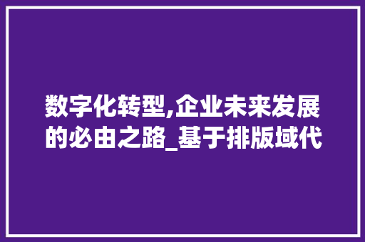 数字化转型,企业未来发展的必由之路_基于排版域代码的讨论